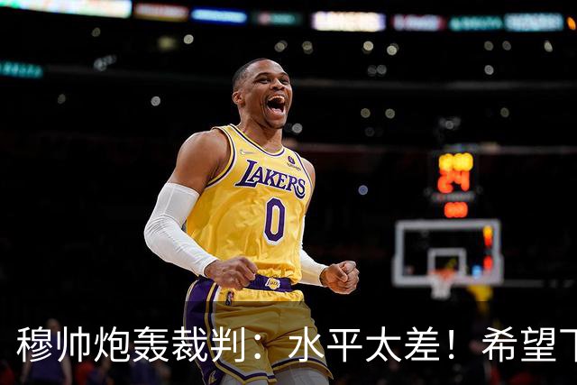 穆帅炮轰裁判：水平太差！希望下一场能分到好裁判