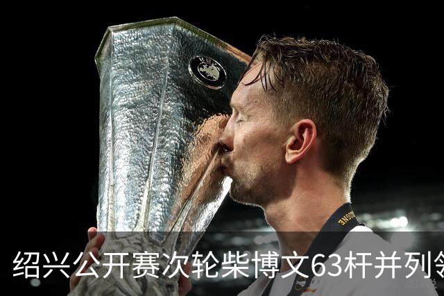 绍兴公开赛次轮柴博文63杆并列领先 邓韬单独第四