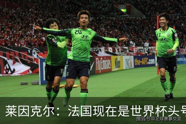 莱因克尔：法国现在是世界杯头号夺冠热门，他们没有真正的软肋