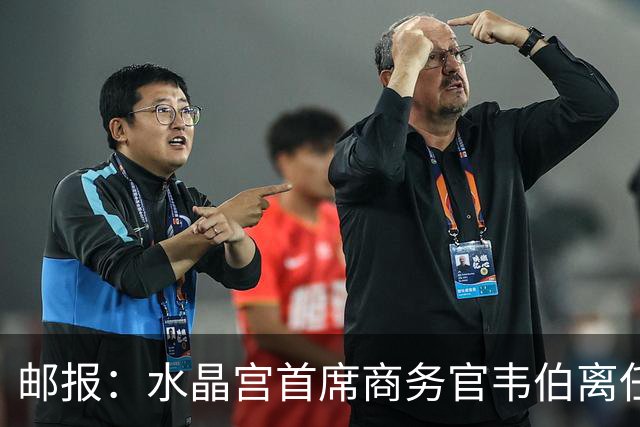 邮报：水晶宫首席商务官韦伯离任，将出任卢顿总经理
